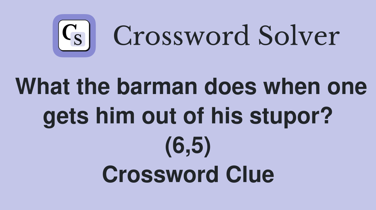 What the barman does when one gets him out of his stupor? (6,5